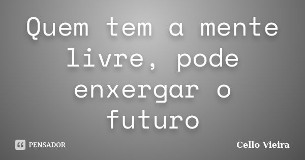 Quem tem a mente livre, pode enxergar o futuro... Frase de Cello Vieira.