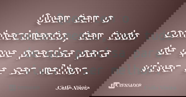 Quem tem o conhecimento, tem tudo de que precisa para viver e ser melhor.... Frase de Cello Vieira.