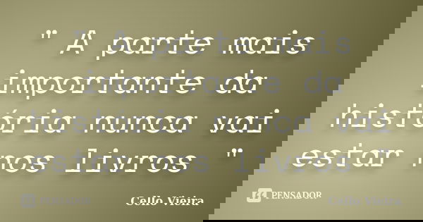" A parte mais importante da história nunca vai estar nos livros "... Frase de Cello Vieira.