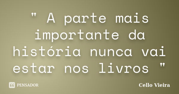 " A parte mais importante da história nunca vai estar nos livros "... Frase de Cello Vieira.