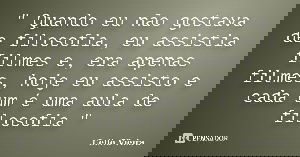 " Quando eu não gostava de filosofia, eu assistia filmes e, era apenas filmes, hoje eu assisto e cada um é uma aula de filosofia "... Frase de Cello Vieira.