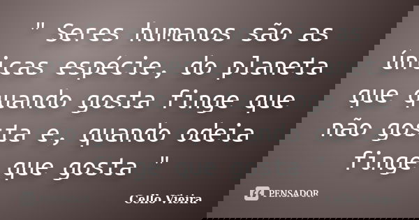 " Seres humanos são as únicas espécie, do planeta que quando gosta finge que não gosta e, quando odeia finge que gosta "... Frase de Cello Vieira.