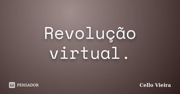 Revolução virtual.... Frase de Cello Vieira.