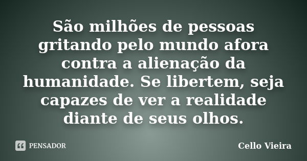 São milhões de pessoas gritando pelo mundo afora contra a alienação da humanidade. Se libertem, seja capazes de ver a realidade diante de seus olhos.... Frase de Cello Vieira.