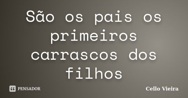 São os pais os primeiros carrascos dos filhos... Frase de Cello Vieira.