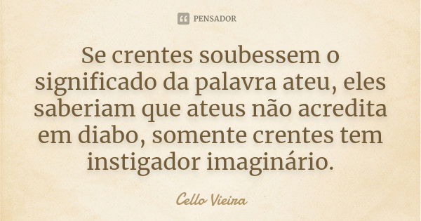 Se crentes soubessem o significado da palavra ateu, eles saberiam que ateus não acredita em diabo, somente crentes tem instigador imaginário.... Frase de Cello Vieira.