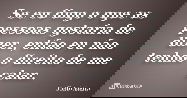 Se eu digo o que as pessoas gostaria de dizer, então eu não tenho o direito de me calar.... Frase de Cello Vieira.