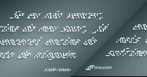 Se eu não vencer, encima do meu suor, já mais vencerei encima do sofrimento de ninguém.... Frase de Cello Vieira.