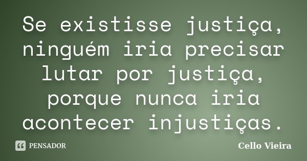 Se existisse justiça, ninguém iria precisar lutar por justiça, porque nunca iria acontecer injustiças.... Frase de Cello Vieira.