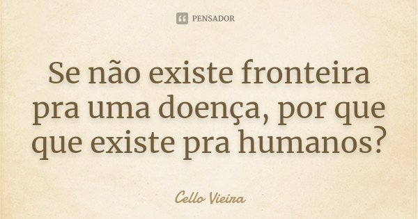 Se não existe fronteira pra uma doença, por que que existe pra humanos?... Frase de Cello Vieira.