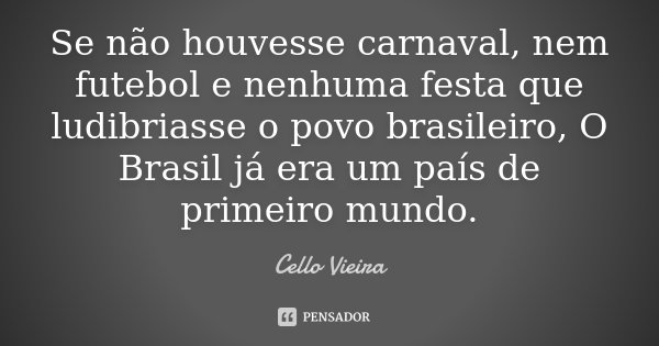 Se não houvesse carnaval, nem futebol e nenhuma festa que ludibriasse o povo brasileiro, O Brasil já era um país de primeiro mundo.... Frase de Cello Vieira.