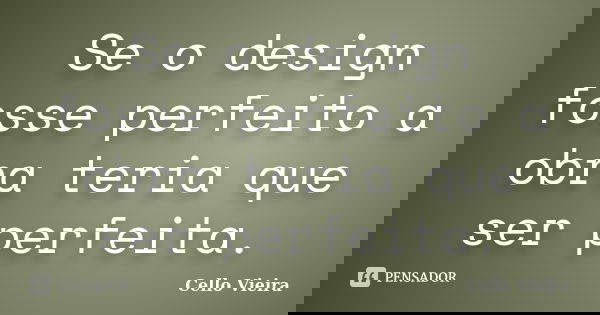 Se o design fosse perfeito a obra teria que ser perfeita.... Frase de Cello Vieira.