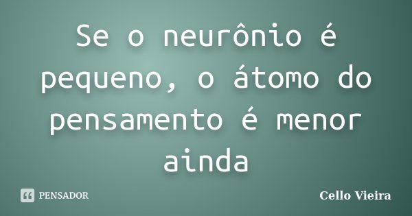 Se o neurônio é pequeno, o átomo do pensamento é menor ainda... Frase de Cello Vieira.