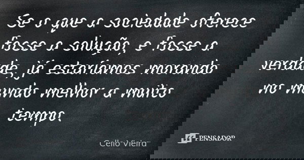 Se o que a sociedade oferece fosse a solução, e fosse a verdade, já estaríamos morando no mundo melhor a muito tempo.... Frase de Cello Vieira.
