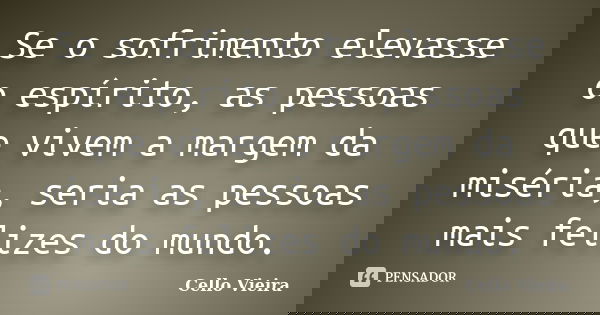 Se o sofrimento elevasse o espírito, as pessoas que vivem a margem da miséria, seria as pessoas mais felizes do mundo.... Frase de Cello Vieira.