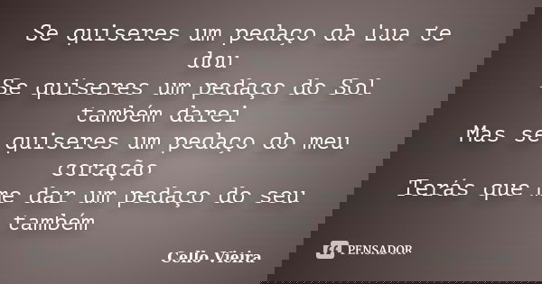Se quiseres um pedaço da Lua te dou Se quiseres um pedaço do Sol também darei Mas se quiseres um pedaço do meu coração Terás que me dar um pedaço do seu também... Frase de Cello Vieira.
