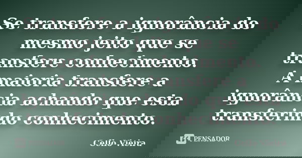 Se transfere a ignorância do mesmo jeito que se transfere conhecimento. A maioria transfere a ignorância achando que esta transferindo conhecimento.... Frase de Cello Vieira.