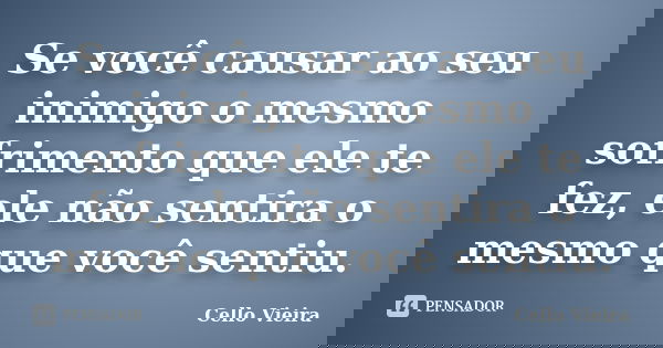 Se você causar ao seu inimigo o mesmo sofrimento que ele te fez, ele não sentira o mesmo que você sentiu.... Frase de Cello Vieira.