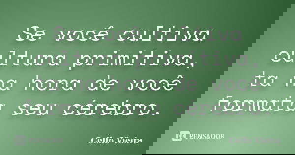 Se você cultiva cultura primitiva, ta na hora de você formata seu cérebro.... Frase de Cello Vieira.
