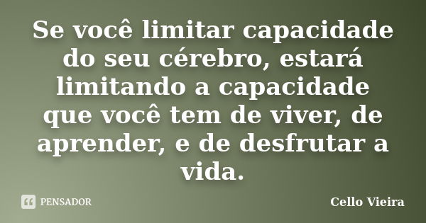 Se você limitar capacidade do seu cérebro, estará limitando a capacidade que você tem de viver, de aprender, e de desfrutar a vida.... Frase de Cello Vieira.