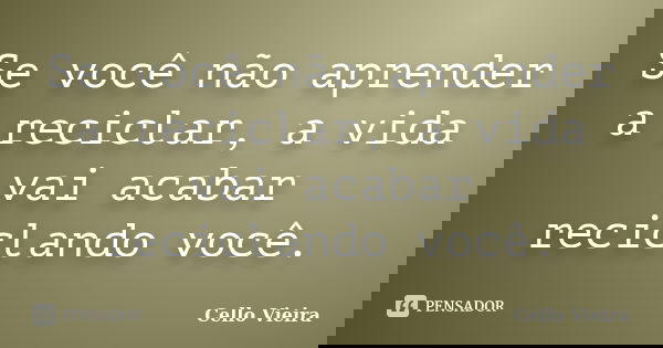 Se você não aprender a reciclar, a vida vai acabar reciclando você.... Frase de Cello Vieira.