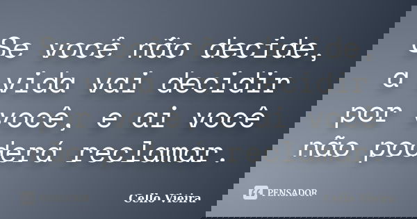Se você não decide, a vida vai decidir por você, e ai você não poderá reclamar.... Frase de Cello Vieira.