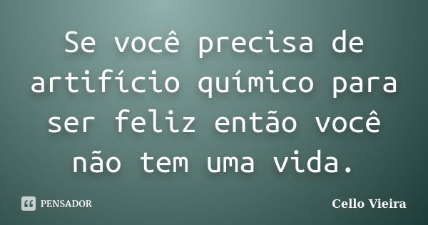 Se você precisa de artifício químico para ser feliz então você não tem uma vida.... Frase de Cello Vieira.