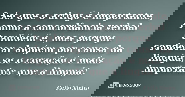 Sei que o artigo é importante, como a concordância verbal também é, mas porque condenar alguém por causa da linguá, se o coração é mais importante que a linguá!... Frase de Cello Vieira.