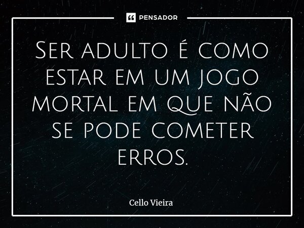 ⁠Ser adulto é como estar em um jogo mortal em que não se pode cometer erros.... Frase de Cello Vieira.
