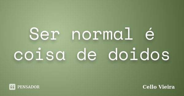 Ser normal é coisa de doidos... Frase de Cello Vieira.