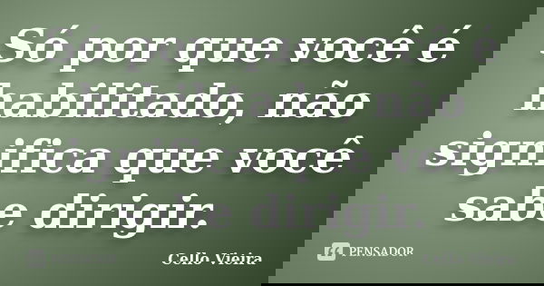 Só por que você é habilitado, não significa que você sabe dirigir.... Frase de Cello Vieira.
