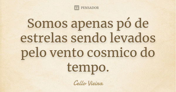 Somos apenas pó de estrelas sendo levados pelo vento cosmico do tempo.... Frase de Cello Vieira.