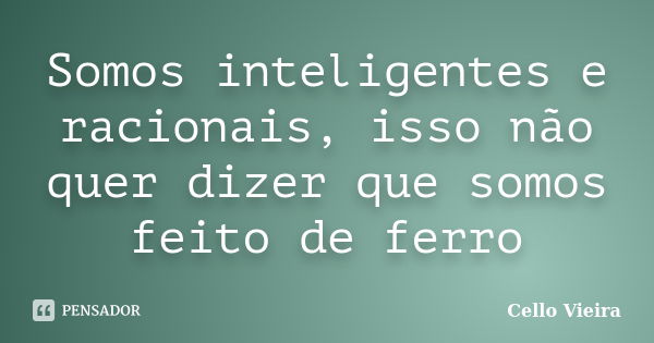 Somos inteligentes e racionais, isso não quer dizer que somos feito de ferro... Frase de Cello Vieira.