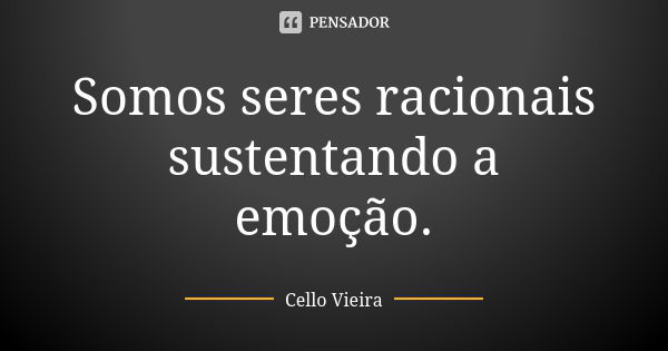 Somos seres racionais sustentando a emoção.... Frase de Cello Vieira.