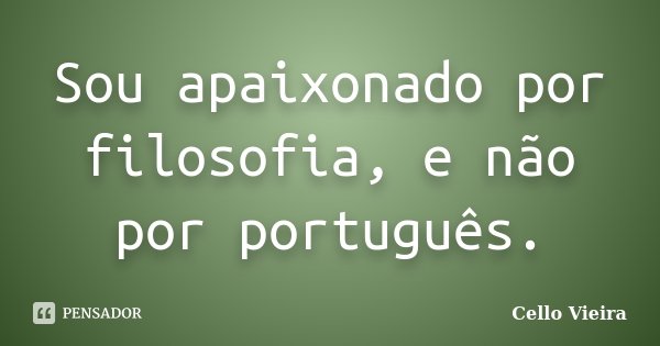 Sou apaixonado por filosofia, e não por português.... Frase de Cello Vieira.