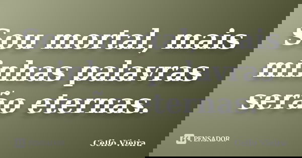 Sou mortal, mais minhas palavras serão eternas.... Frase de Cello Vieira.