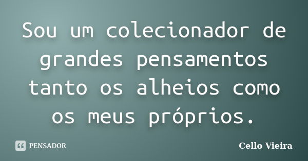 Sou um colecionador de grandes pensamentos tanto os alheios como os meus próprios.... Frase de Cello Vieira.