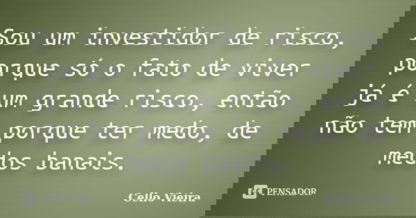 Sou um investidor de risco, porque só o fato de viver já é um grande risco, então não tem porque ter medo, de medos banais.... Frase de Cello Vieira.
