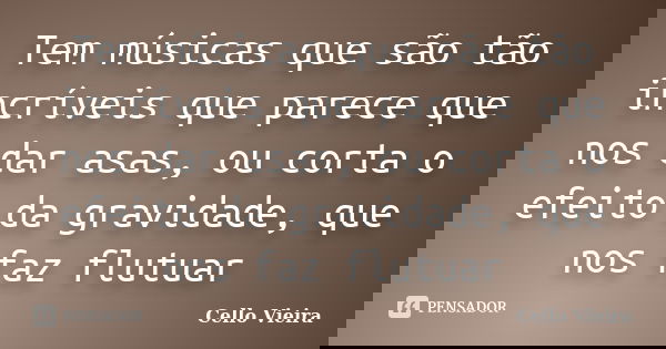 Tem músicas que são tão incríveis que parece que nos dar asas, ou corta o efeito da gravidade, que nos faz flutuar... Frase de Cello Vieira.