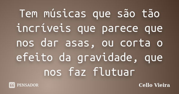 Tem músicas que são tão incríveis que parece que nos dar asas, ou corta o efeito da gravidade, que nos faz flutuar... Frase de Cello Vieira.