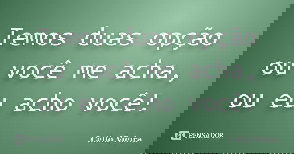 Temos duas opção ou você me acha, ou eu acho você!... Frase de Cello Vieira.