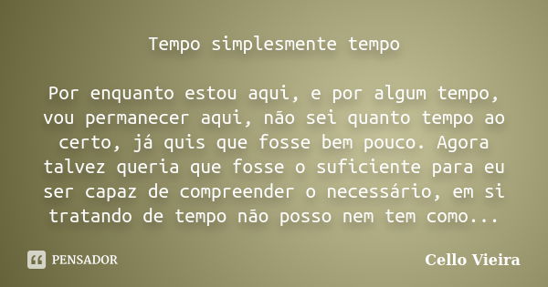 Tempo simplesmente tempo Por enquanto estou aqui, e por algum tempo, vou permanecer aqui, não sei quanto tempo ao certo, já quis que fosse bem pouco. Agora talv... Frase de Cello Vieira.