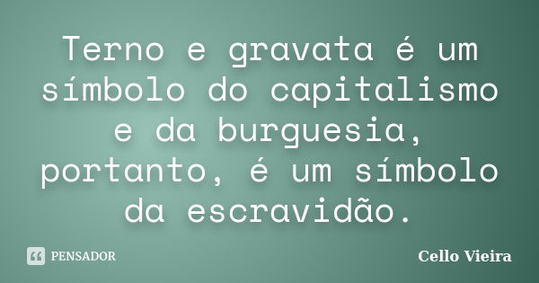 Terno e gravata é um símbolo do capitalismo e da burguesia, portanto, é um símbolo da escravidão.... Frase de Cello Vieira.