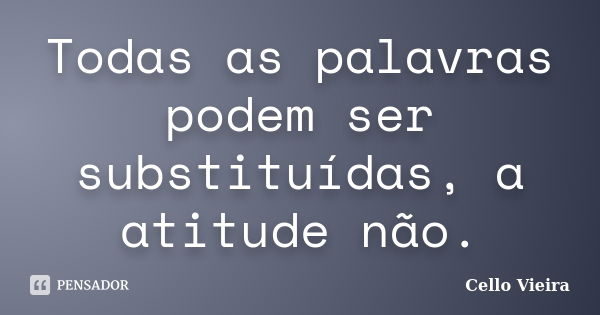 Todas as palavras podem ser substituídas, a atitude não.... Frase de Cello Vieira.