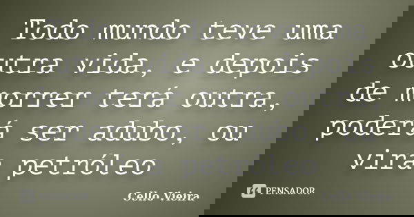 Todo mundo teve uma outra vida, e depois de morrer terá outra, poderá ser adubo, ou vira petróleo... Frase de Cello Vieira.