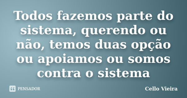 Todos fazemos parte do sistema, querendo ou não, temos duas opção ou apoiamos ou somos contra o sistema... Frase de Cello Vieira.