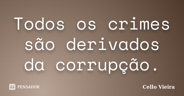 Todos os crimes são derivados da corrupção.... Frase de Cello Vieira.