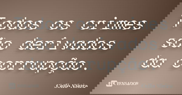 Todos os crimes são derivados da corrupção.... Frase de Cello Vieira.