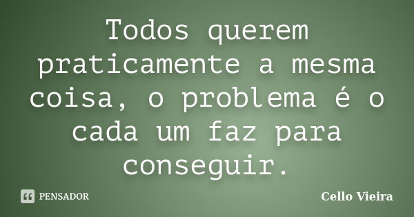 Todos querem praticamente a mesma coisa, o problema é o cada um faz para conseguir.... Frase de Cello Vieira.