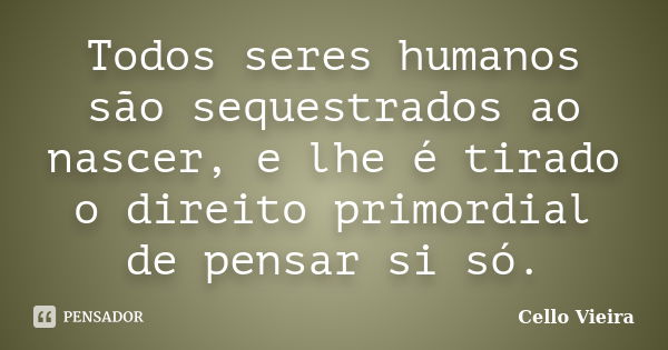 Todos seres humanos são sequestrados ao nascer, e lhe é tirado o direito primordial de pensar si só.... Frase de Cello Vieira.